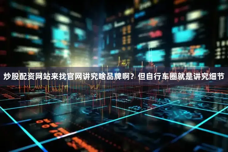 炒股配资网站来找官网讲究啥品牌啊？但自行车圈就是讲究细节