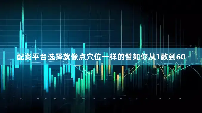 配资平台选择就像点穴位一样的譬如你从1数到60