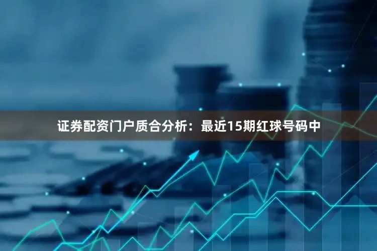 证券配资门户　　质合分析：最近15期红球号码中