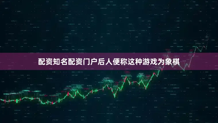 配资知名配资门户后人便称这种游戏为象棋