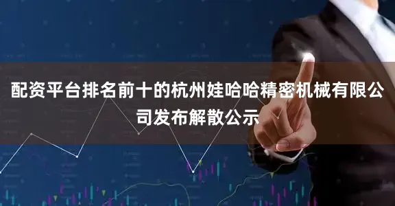 配资平台排名前十的杭州娃哈哈精密机械有限公司发布解散公示
