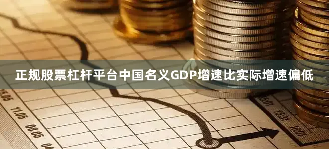 正规股票杠杆平台中国名义GDP增速比实际增速偏低