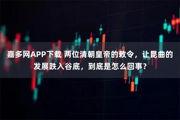 嘉多网APP下载 两位清朝皇帝的敕令，让昆曲的发展跌入谷底，到底是怎么回事？