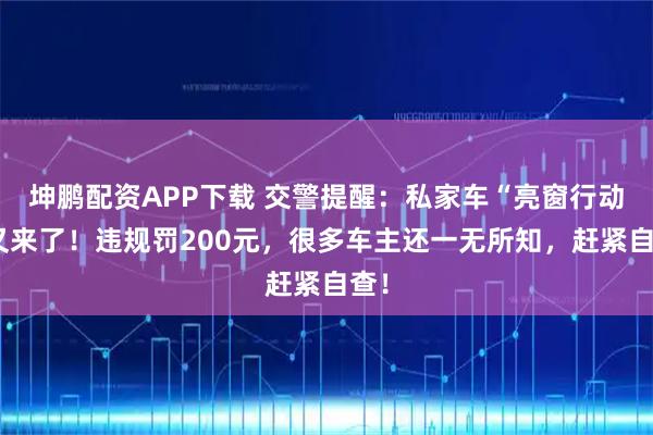 坤鹏配资APP下载 交警提醒：私家车“亮窗行动”又来了！违规罚200元，很多车主还一无所知，赶紧自查！