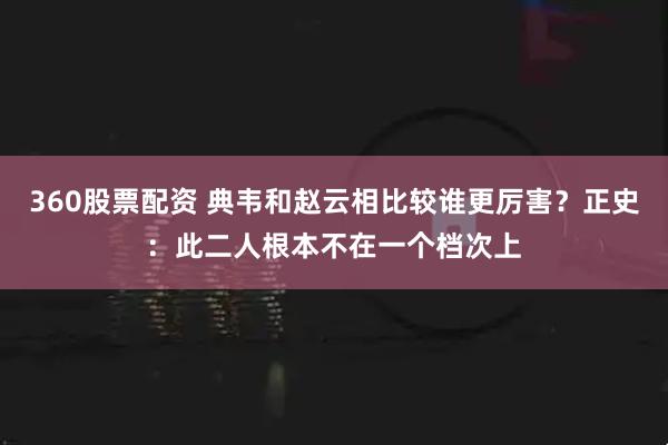 360股票配资 典韦和赵云相比较谁更厉害？正史：此二人根本不在一个档次上