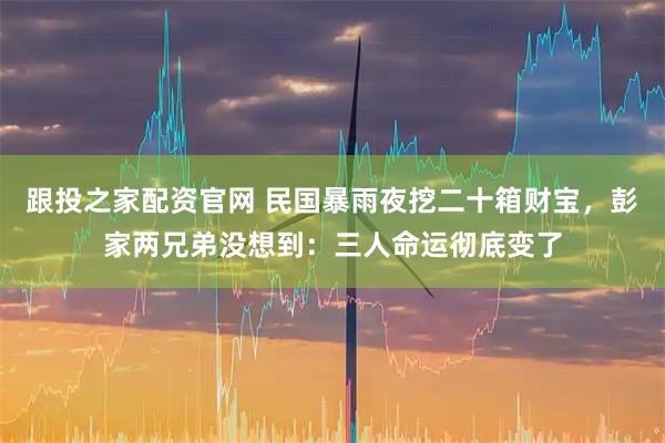 跟投之家配资官网 民国暴雨夜挖二十箱财宝，彭家两兄弟没想到：三人命运彻底变了