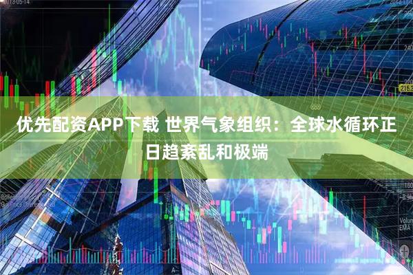 优先配资APP下载 世界气象组织：全球水循环正日趋紊乱和极端