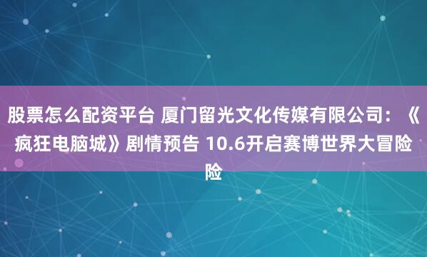 股票怎么配资平台 厦门留光文化传媒有限公司：《疯狂电脑城》剧情预告 10.6开启赛博世界大冒险