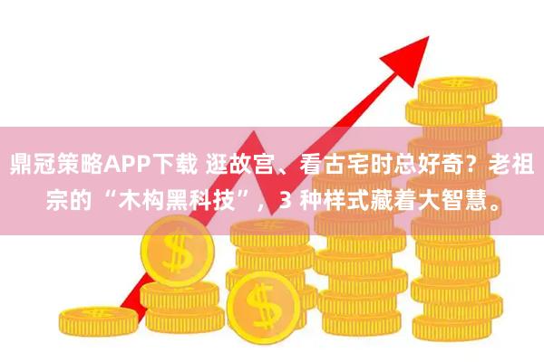 鼎冠策略APP下载 逛故宫、看古宅时总好奇？老祖宗的 “木构黑科技”，3 种样式藏着大智慧。