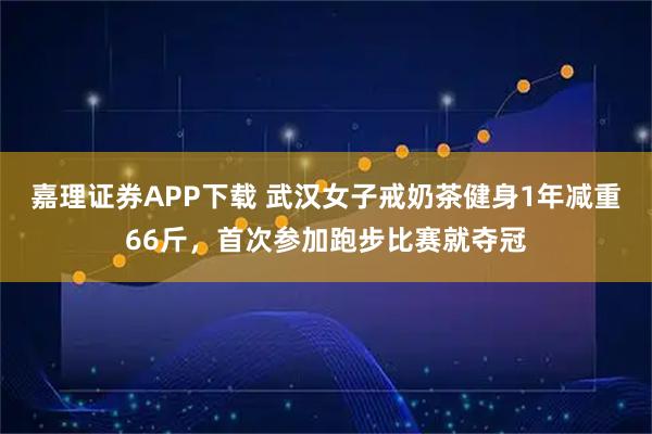 嘉理证券APP下载 武汉女子戒奶茶健身1年减重66斤，首次参加跑步比赛就夺冠