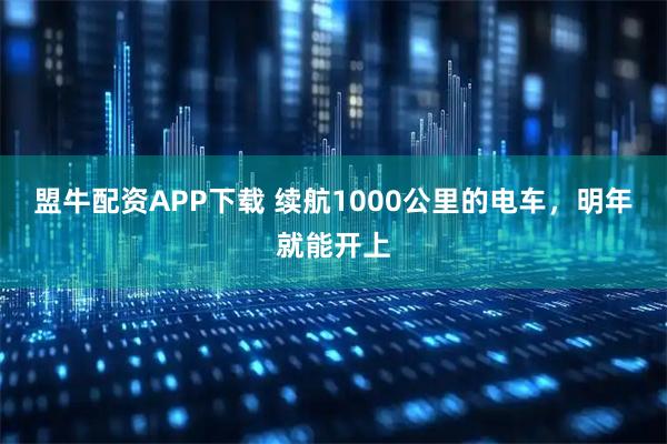 盟牛配资APP下载 续航1000公里的电车，明年就能开上