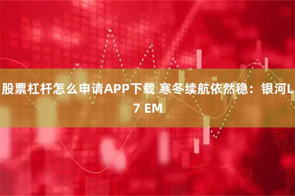 股票杠杆怎么申请APP下载 寒冬续航依然稳：银河L7 EM