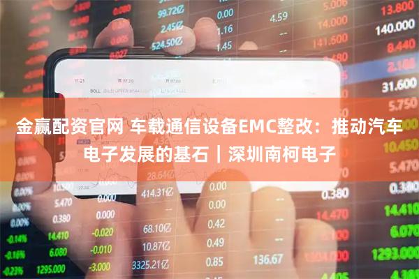 金赢配资官网 车载通信设备EMC整改：推动汽车电子发展的基石｜深圳南柯电子