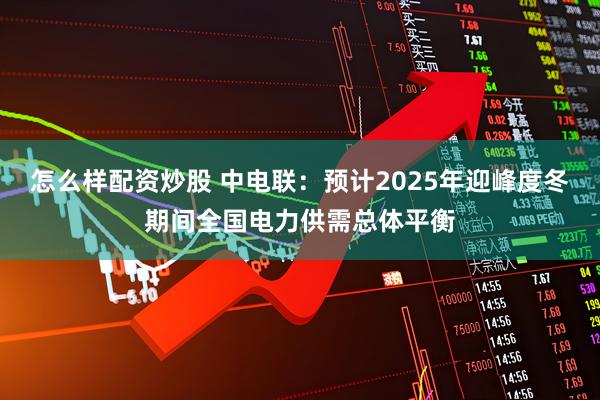 怎么样配资炒股 中电联：预计2025年迎峰度冬期间全国电力供需总体平衡