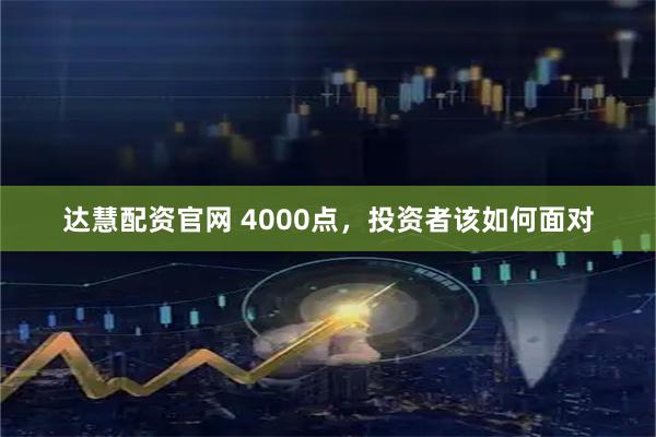 达慧配资官网 4000点，投资者该如何面对