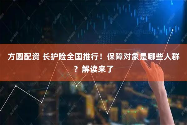 方圆配资 长护险全国推行！保障对象是哪些人群？解读来了