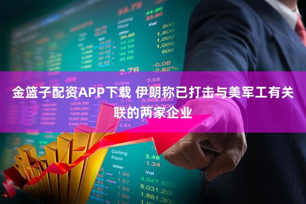 金篮子配资APP下载 伊朗称已打击与美军工有关联的两家企业