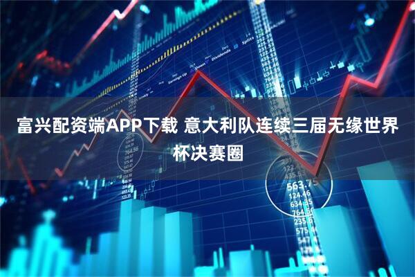 富兴配资端APP下载 意大利队连续三届无缘世界杯决赛圈