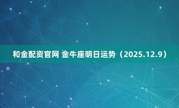 和金配资官网 金牛座明日运势（2025.12.9）