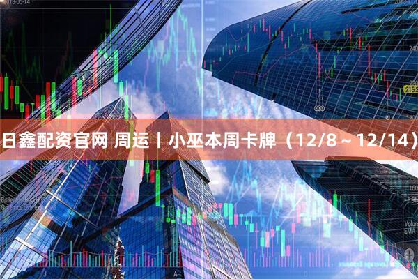 日鑫配资官网 周运丨小巫本周卡牌（12/8～12/14）