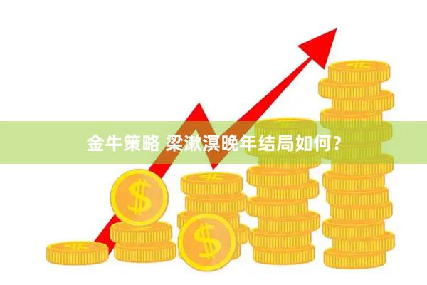 金牛策略 梁漱溟晚年结局如何？