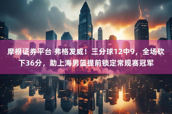 摩根证券平台 弗格发威！三分球12中9，全场砍下36分，助上海男篮提前锁定常规赛冠军