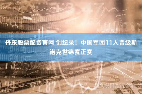 丹东股票配资官网 创纪录！中国军团11人晋级斯诺克世锦赛正赛