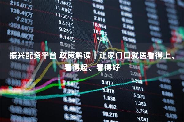 振兴配资平台 政策解读｜让家门口就医看得上、看得起、看得好