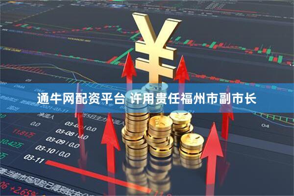 通牛网配资平台 许用贵任福州市副市长