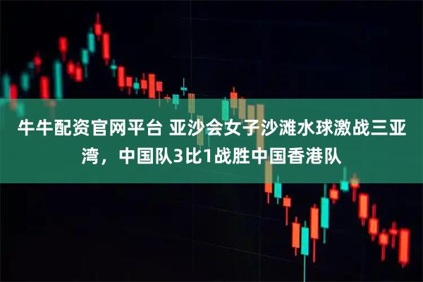 牛牛配资官网平台 亚沙会女子沙滩水球激战三亚湾，中国队3比1战胜中国香港队