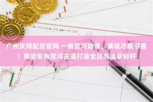广州庆翔配资官网 一条官河如带，满城尽飘书香！黄岩聚焦官河古道打造全民阅读新标杆