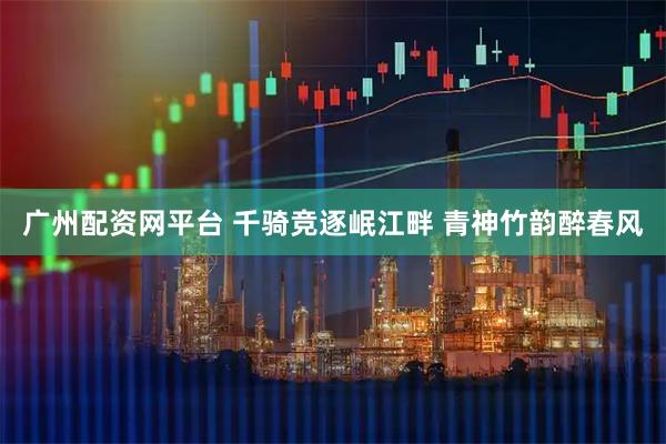 广州配资网平台 千骑竞逐岷江畔 青神竹韵醉春风