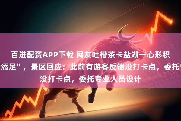 百进配资APP下载 网友吐槽茶卡盐湖一心形积木雕塑“画蛇添足”，景区回应：此前有游客反馈没打卡点，委托专业人员设计