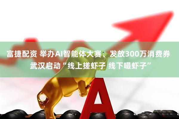 富捷配资 举办AI智能体大赛、发放300万消费券  武汉启动“线上搓虾子 线下嘬虾子”