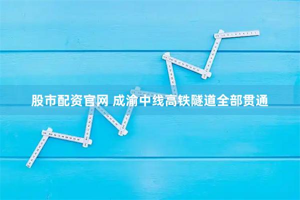 股市配资官网 成渝中线高铁隧道全部贯通