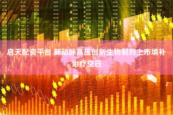 启天配资平台 肺动脉高压创新生物制剂上市填补治疗空白