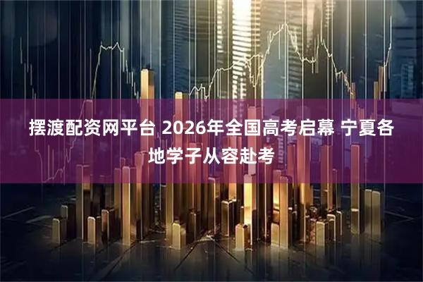 摆渡配资网平台 2026年全国高考启幕 宁夏各地学子从容赴考