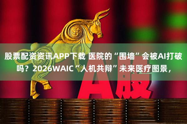 股票配资资讯APP下载 医院的“围墙”会被AI打破吗？2026WAIC“人机共辩”未来医疗图景，