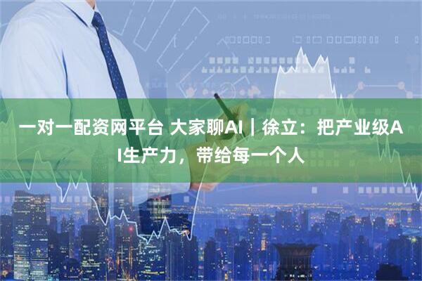 一对一配资网平台 大家聊AI｜徐立：把产业级AI生产力，带给每一个人