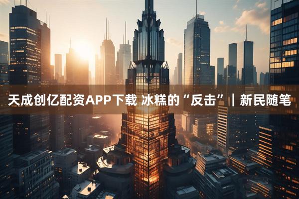 天成创亿配资APP下载 冰糕的“反击”｜新民随笔